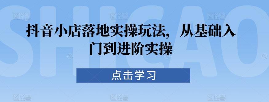 抖音小店落地实操玩法，从基础入门到进阶实操-氚客吧