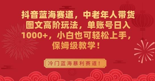 抖音蓝海赛道，中老年人带货图文高阶玩法，单账号日入1000+，小白也可轻松上手，保姆级教学【揭秘】-氚客吧