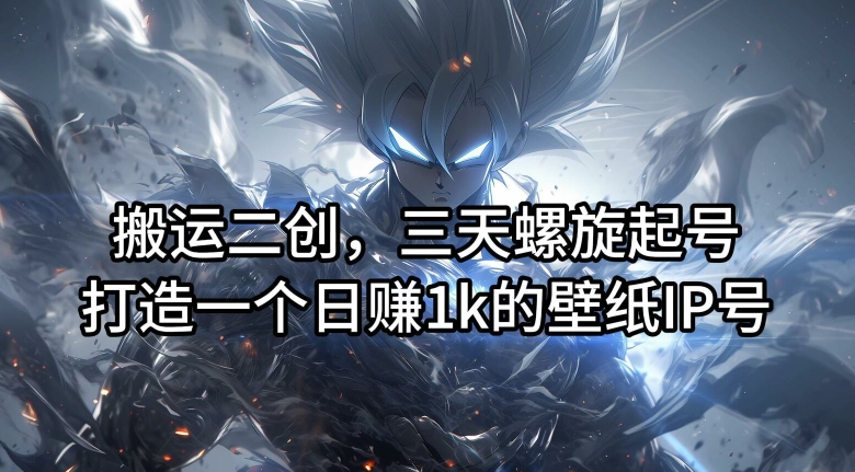 搬运二创，三天螺旋起号，打造一个日赚1k的壁纸IP号【揭秘】-氚客吧