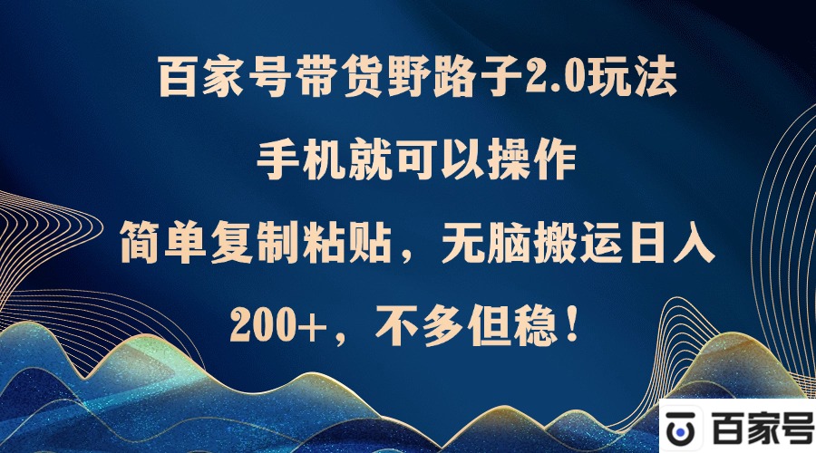 百家号带货野路子2.0玩法，手机就可以操作，简单复制粘贴，无脑搬运日…-氚客吧
