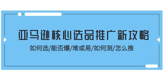 亚马逊核心选品推广新攻略！如何选/能否爆/难或易/如何测/怎么推-氚客吧