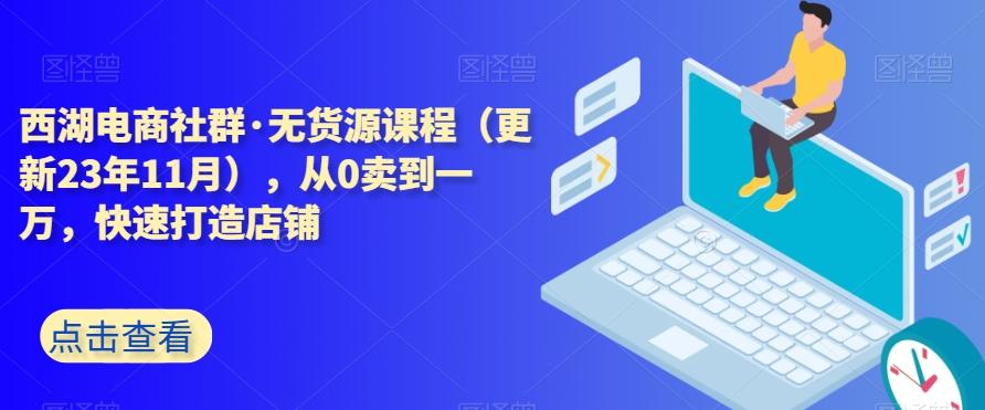 西湖电商社群·无货源课程（更新23年11月），从0卖到一万，快速打造店铺-氚客吧