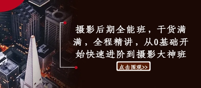 摄影后期全能班，干货满满，全程精讲，从0基础开始快速进阶到摄影大神班-氚客吧