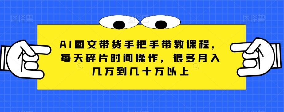 AI图文带货手把手带教课程，每天碎片时间操作，很多月入几万到几十万以上-氚客吧