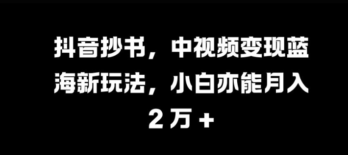 抖音抄书，中视频变现蓝海新玩法，小白亦能月入 过W【揭秘】-氚客吧