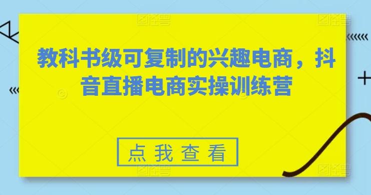 教科书级可复制的兴趣电商，抖音直播电商实操训练营-氚客吧