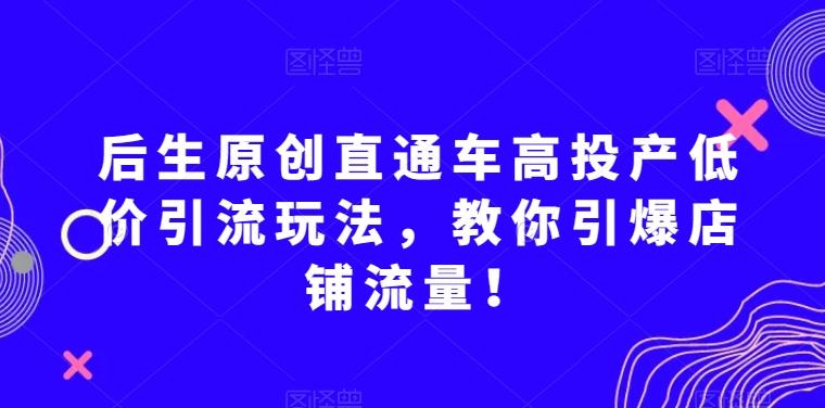 后生原创直通车高投产低价引流玩法，教你引爆店铺流量！-氚客吧