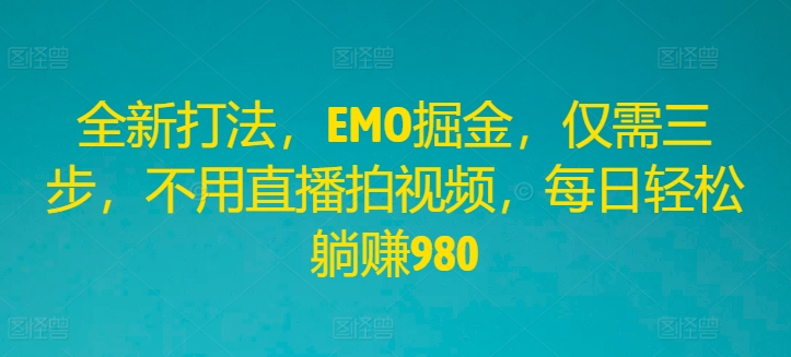 全新打法，EMO掘金，仅需三步，不用直播拍视频，每日轻松躺赚980【揭秘】-氚客吧