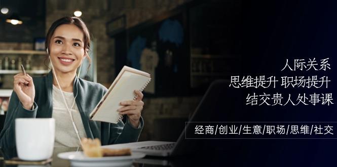 人际关系思维提升职场提升，结交贵人处事课：经商/创业/生意/职场/思维-氚客吧