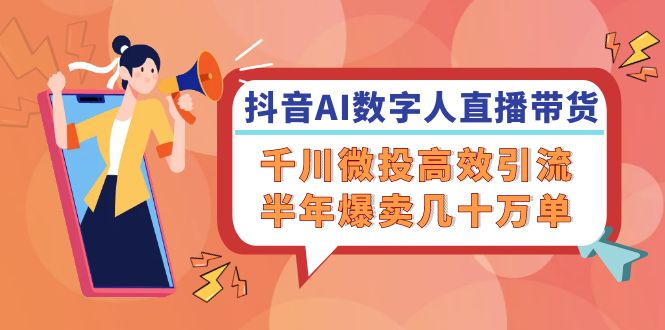 抖音AI-数字人直播带货，千川 微投高效引流，半年爆卖几十万单-氚客吧
