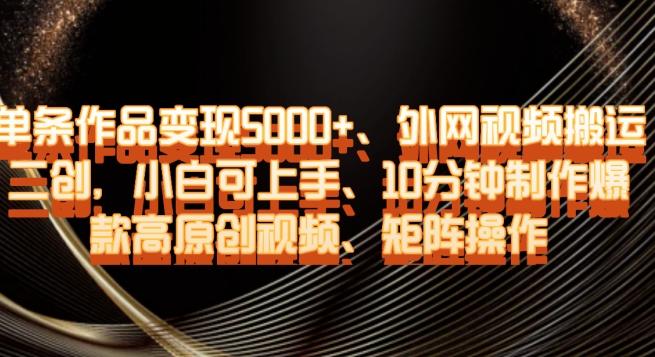 单条作品变现5000+、外网视频搬运二创，小白可上手，10分钟制作爆款高原创视频，矩阵操作【揭秘】-氚客吧
