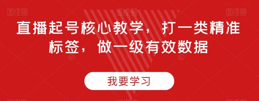 直播起号核心教学，打一类精准标签，做一级有效数据-氚客吧