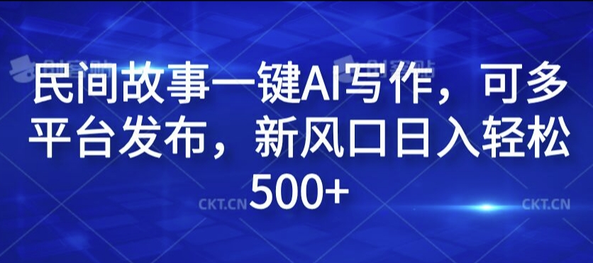 民间故事一键AI写作，可多平台发布，新风口日入轻松500+【揭秘】-氚客吧