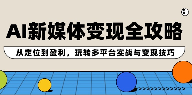 AI新媒体变现全攻略：从定位到盈利，玩转多平台实战与变现技巧-氚客吧