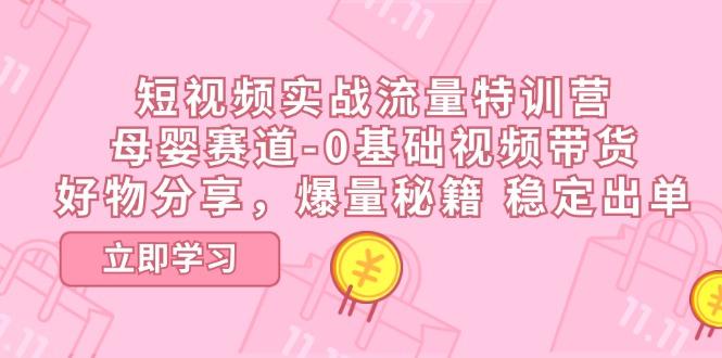 短视频实战流量特训营，母婴赛道-0基础带货，好物分享，爆量秘籍 稳定出单-氚客吧
