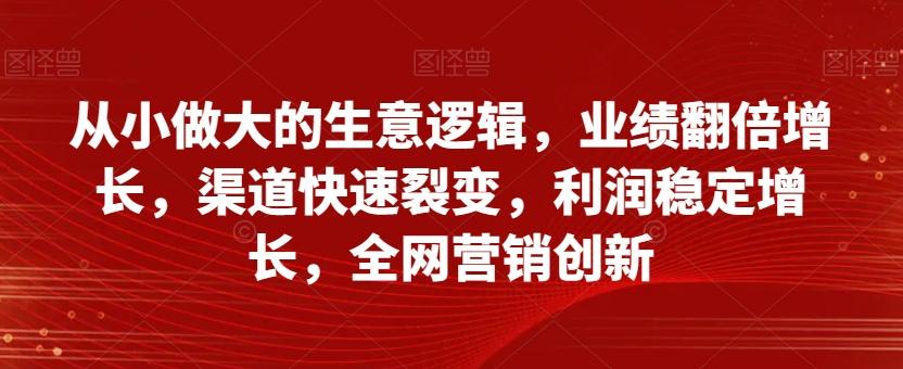 从小做大的生意逻辑，业绩翻倍增长，渠道快速裂变，利润稳定增长，全网营销创新-氚客吧