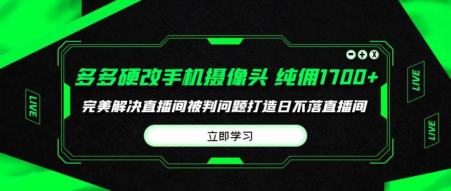 (9987期)多多硬改手机摄像头，单场带货纯佣1700+完美解决直播间被判问题，打造日…-氚客吧