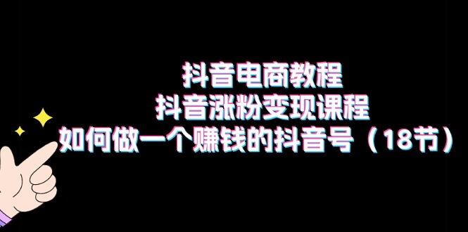 抖音电商教程：抖音涨粉变现课程：如何做一个赚钱的抖音号(18节-氚客吧