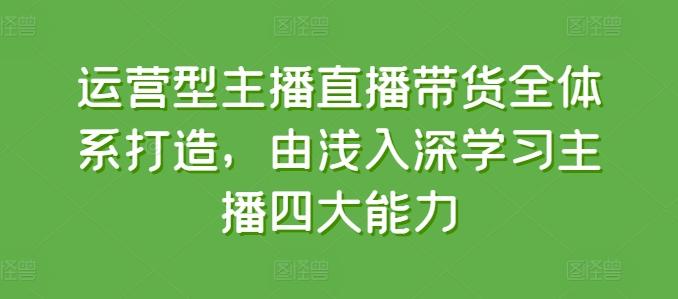 运营型主播直播带货全体系打造，由浅入深学习主播四大能力-氚客吧