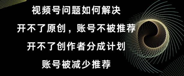 视频号【开不了原创，开不了创作者分成计划，账号被减少推荐，账号不被推荐】如何解决-氚客吧