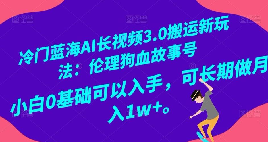 冷门蓝海AI长视频3.0搬运新玩法：伦理狗血故事号，小白0基础可以入手，可长期做月入1w+【揭秘】-氚客吧