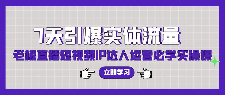 (9593期)7天引爆实体流量，老板直播短视频IP达人运营必学实操课(56节高清无水印)-氚客吧