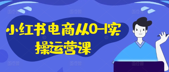 小红书电商从0-1实操运营课，小红书手机实操小红书/IP和私域课/小红书电商电脑实操板块等-氚客吧