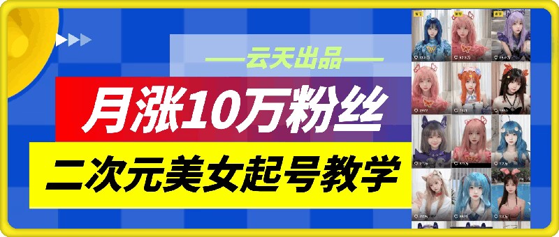 云天二次元美女起号教学，月涨10万粉丝，不判搬运-氚客吧
