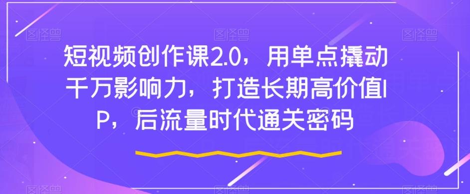 短视频创作课2.0，用单点撬动千万影响力，打造长期高价值IP，后流量时代通关密码-氚客吧