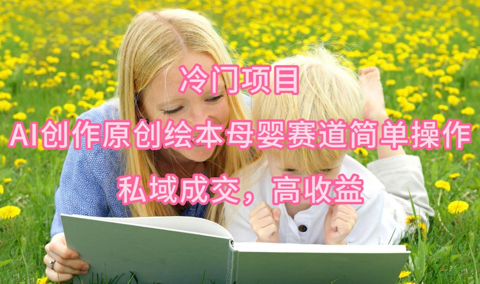 (9726期)冷门项目，AI创作原创绘本母婴赛道简单操作，私域成交，高收益-氚客吧