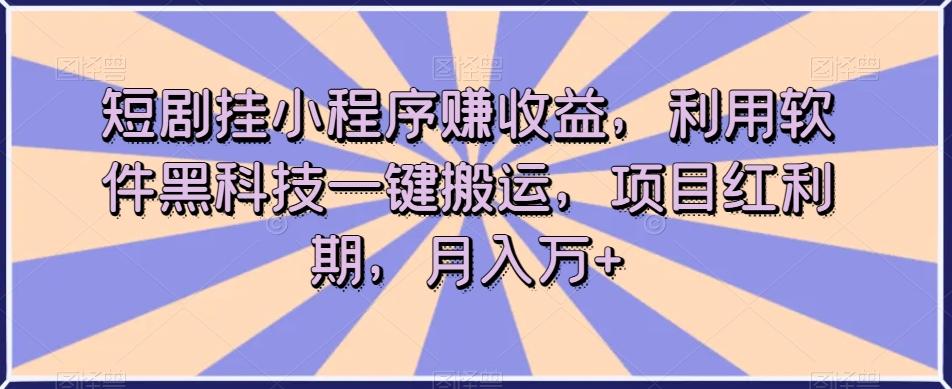 短剧挂小程序赚收益，利用软件黑科技一键搬运，项目红利期，月入万+【揭秘】-氚客吧