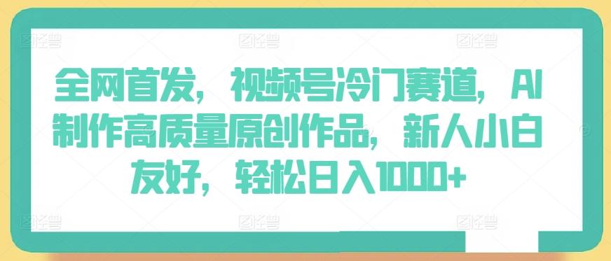 全网首发，视频号冷门赛道，AI制作高质量原创作品，新人小白友好，轻松日入1000+【揭秘】-氚客吧