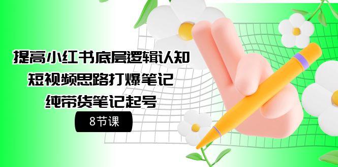 (9840期)提高小红书底层逻辑认知+短视频思路打爆笔记+纯带货笔记起号(8节课)-氚客吧