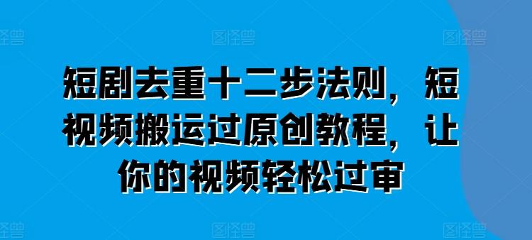 短剧去重十二步法则，短视频搬运过原创教程，让你的视频轻松过审-氚客吧