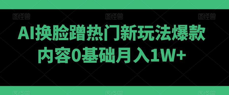 AI换脸蹭热门新玩法爆款内容0基础月入1W+-氚客吧