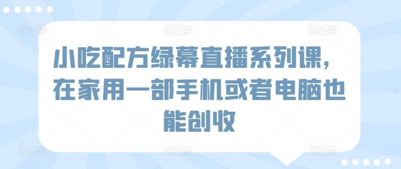 小吃配方绿幕直播系列课，在家用一部手机或者电脑也能创收-氚客吧