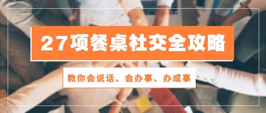 27项 餐桌社交全攻略：教你会说话、会办事、办成事(28节课-氚客吧
