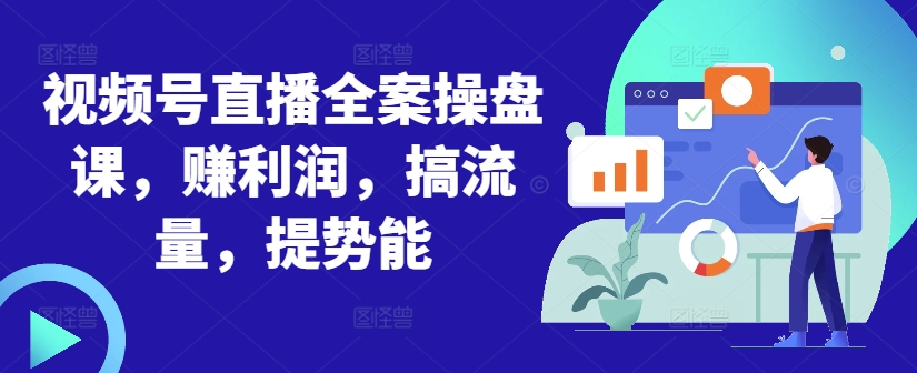 视频号直播全案操盘课，赚利润，搞流量，提势能-氚客吧