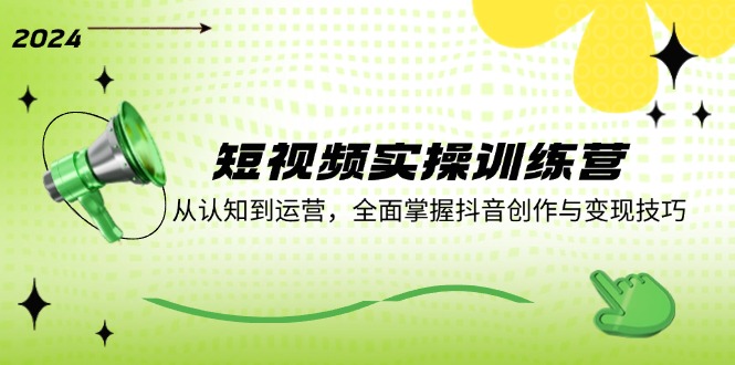 短视频实操训练营：从认知到运营，全面掌握抖音创作与变现技巧-氚客吧