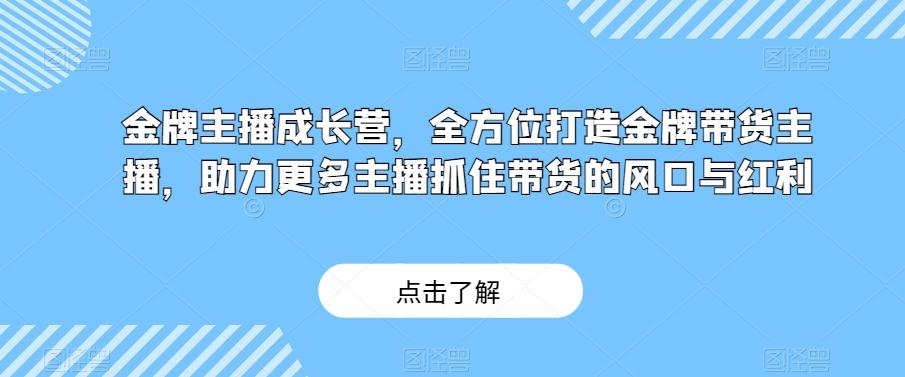 金牌主播成长营，全方位打造金牌带货主播，助力更多主播抓住带货的风口与红利-氚客吧