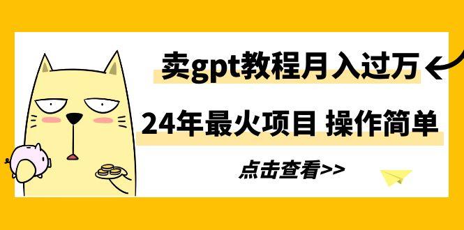 24年最火项目，卖gpt教程月入过万，操作简单-氚客吧