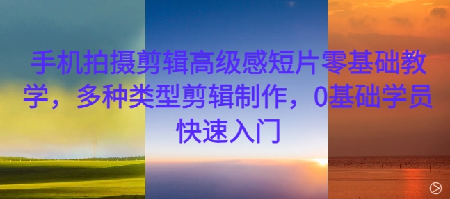 手机拍摄剪辑高级感短片零基础教学，多种类型剪辑制作，0基础学员快速入门-氚客吧