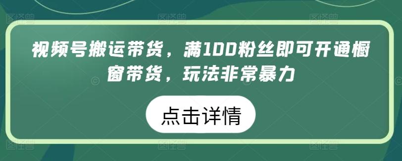 视频号搬运带货，满100粉丝即可开通橱窗带货，玩法非常暴力【揭秘】-氚客吧