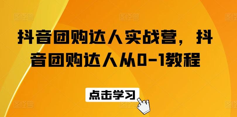抖音团购达人实战营，抖音团购达人从0-1教程-氚客吧