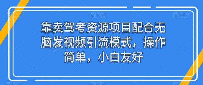 靠卖驾考资源项目配合无脑发视频引流模式，操作简单，小白友好【揭秘】-氚客吧
