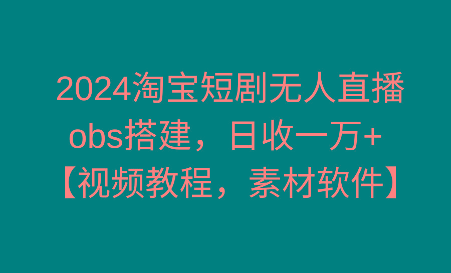 2024淘宝短剧无人直播3.0，obs搭建，日收一万+，【视频教程，附素材软件】-氚客吧