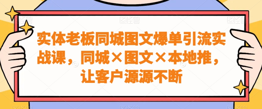 实体老板同城图文爆单引流实战课，同城×图文×本地推，让客户源源不断-氚客吧