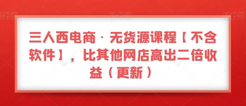 三人西电商·无货源课程【不含软件】，比其他网店高出二倍收益（更新）-氚客吧