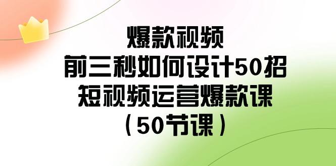 爆款视频前三秒如何设计50招：短视频运营爆款课(50节课)-氚客吧