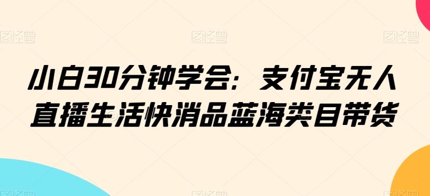 小白30分钟学会：支付宝无人直播生活快消品蓝海类目带货【揭秘】-氚客吧